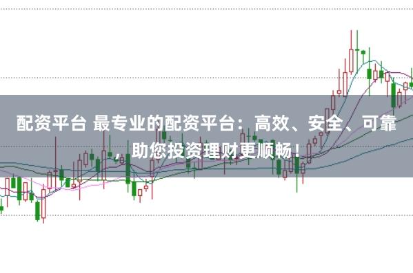 配资平台 最专业的配资平台：高效、安全、可靠，助您投资理财更顺畅！