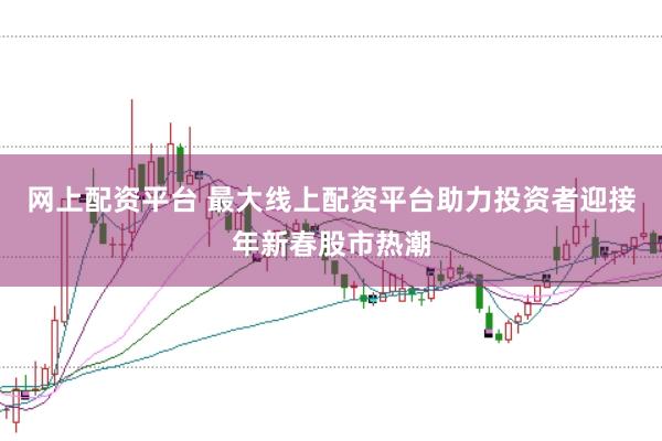 网上配资平台 最大线上配资平台助力投资者迎接年新春股市热潮