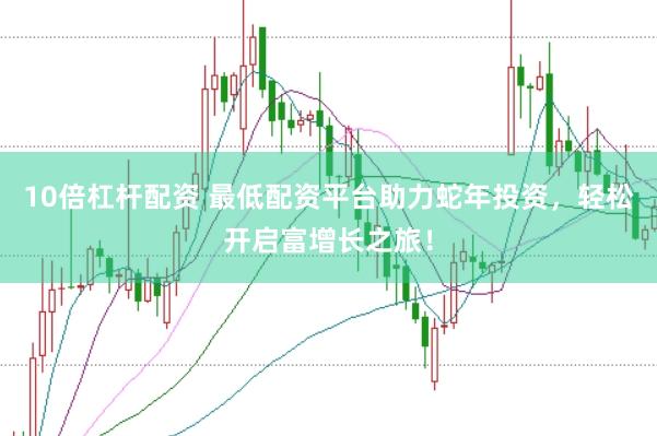 10倍杠杆配资 最低配资平台助力蛇年投资，轻松开启富增长之旅！