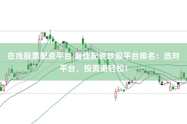 在线股票配资平台 最佳配资炒股平台排名：选对平台，投资更轻松！
