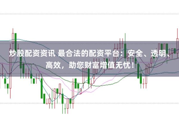 炒股配资资讯 最合法的配资平台：安全、透明、高效，助您财富增值无忧！