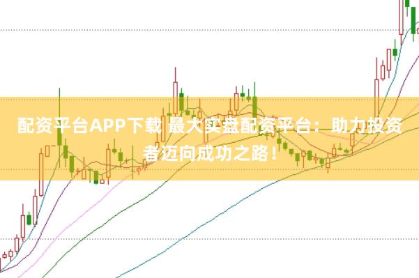 配资平台APP下载 最大实盘配资平台：助力投资者迈向成功之路！