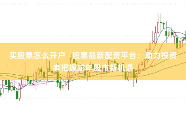 买股票怎么开户   股票最新配资平台：助力投资者把握蛇年股市新机遇