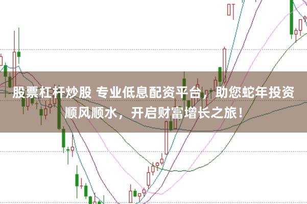 股票杠杆炒股 专业低息配资平台，助您蛇年投资顺风顺水，开启财富增长之旅！