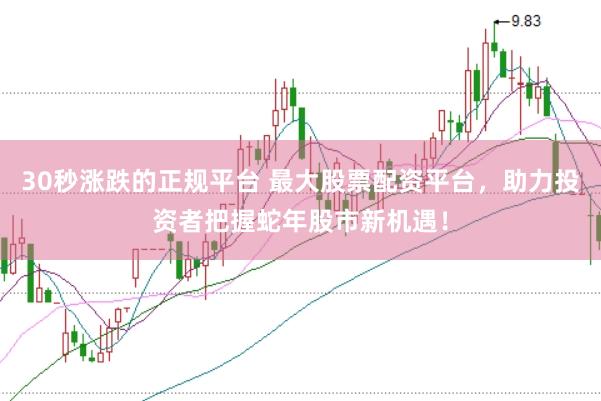 30秒涨跌的正规平台 最大股票配资平台，助力投资者把握蛇年股市新机遇！