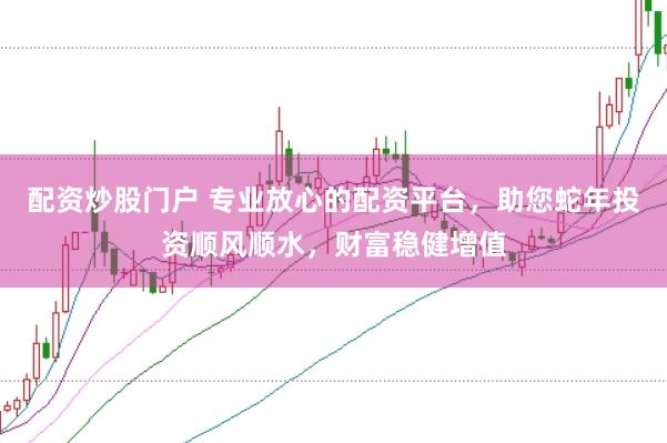配资炒股门户 专业放心的配资平台，助您蛇年投资顺风顺水，财富稳健增值
