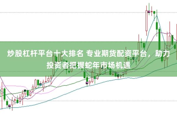 炒股杠杆平台十大排名 专业期货配资平台，助力投资者把握蛇年市场机遇
