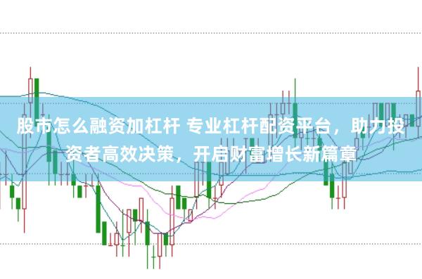 股市怎么融资加杠杆 专业杠杆配资平台，助力投资者高效决策，开启财富增长新篇章