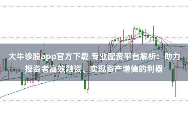 大牛诊股app官方下载 专业配资平台解析：助力投资者高效融资、实现资产增值的利器