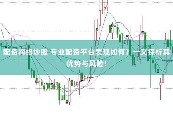 配资网络炒股 专业配资平台表现如何？一文探析其优势与风险！