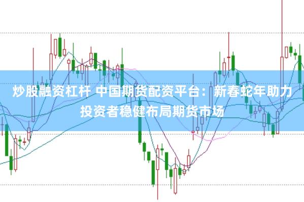炒股融资杠杆 中国期货配资平台：新春蛇年助力投资者稳健布局期货市场