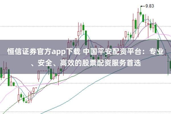 恒信证券官方app下载 中国平安配资平台：专业、安全、高效的股票配资服务首选