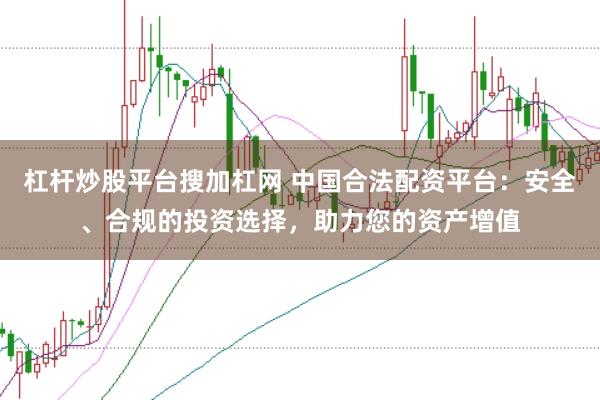 杠杆炒股平台搜加杠网 中国合法配资平台：安全、合规的投资选择，助力您的资产增值