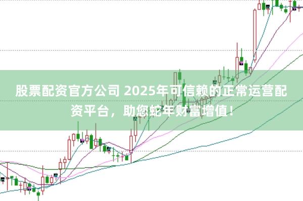 股票配资官方公司 2025年可信赖的正常运营配资平台，助您蛇年财富增值！