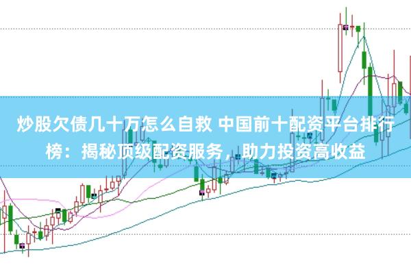 炒股欠债几十万怎么自救 中国前十配资平台排行榜：揭秘顶级配资服务，助力投资高收益