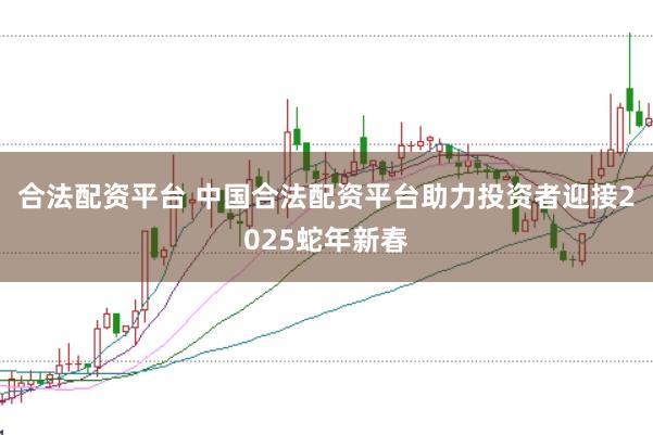 合法配资平台 中国合法配资平台助力投资者迎接2025蛇年新春