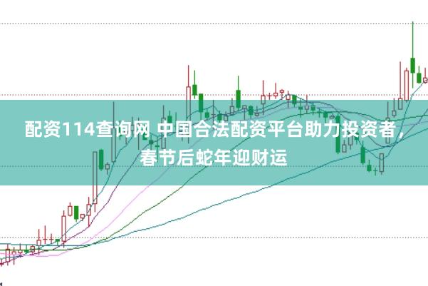 配资114查询网 中国合法配资平台助力投资者，春节后蛇年迎财运