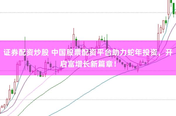 证券配资炒股 中国股票配资平台助力蛇年投资，开启富增长新篇章！