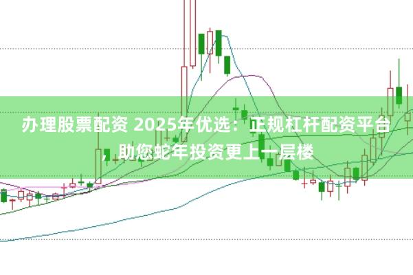 办理股票配资 2025年优选：正规杠杆配资平台，助您蛇年投资更上一层楼