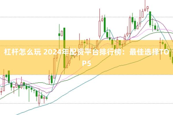 杠杆怎么玩 2024年配资平台排行榜：最佳选择TOP5