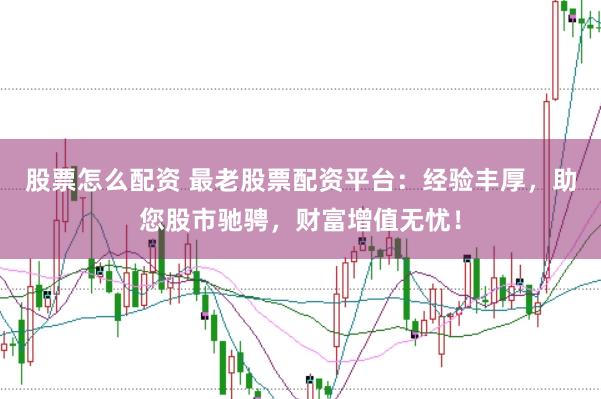 股票怎么配资 最老股票配资平台：经验丰厚，助您股市驰骋，财富增值无忧！