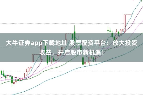 大牛证券app下载地址 股票配资平台：放大投资收益，开启股市新机遇！