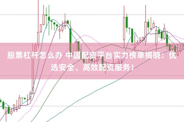 股票杠杆怎么办 中国配资平台实力榜单揭晓：优选安全、高效配资服务！