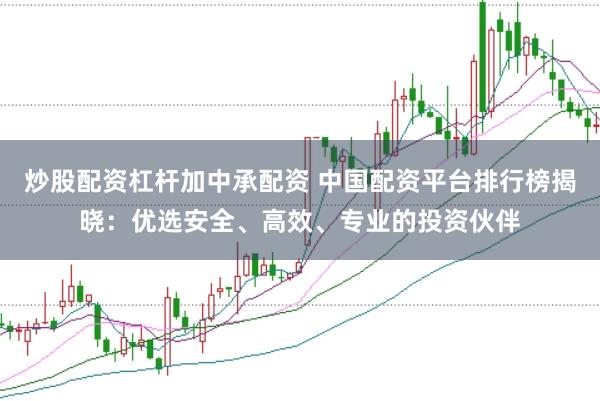 炒股配资杠杆加中承配资 中国配资平台排行榜揭晓：优选安全、高效、专业的投资伙伴