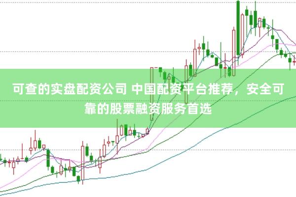 可查的实盘配资公司 中国配资平台推荐，安全可靠的股票融资服务首选