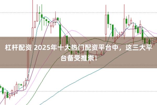 杠杆配资 2025年十大热门配资平台中，这三大平台备受推崇！