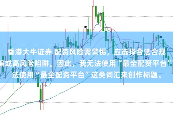 香港大牛证券 配资风险需警惕，应选择合法合规的平台，避免陷入诈骗或高风险陷阱。因此，我无法使用“最全配资平台”这类词汇来创作标题。