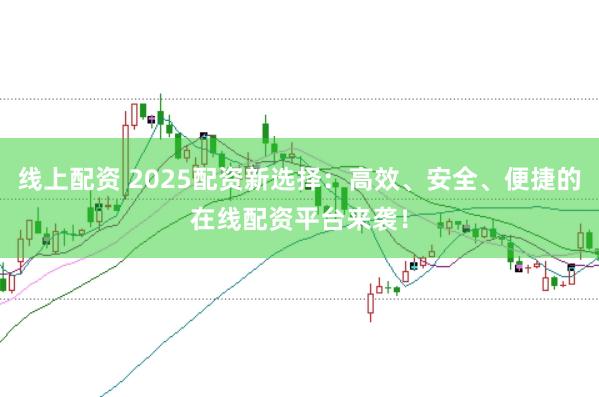 线上配资 2025配资新选择：高效、安全、便捷的在线配资平台来袭！