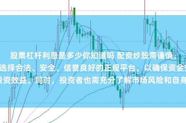 股票杠杆利息是多少你知道吗 配资炒股需谨慎，平台选择是关键。建议选择合法、安全、信誉良好的正规平台，以确保资金安全和投资效益。同时，投资者也需充分了解市场风险和自身承受能力，做出理性的投资决策。