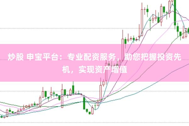 炒股 申宝平台：专业配资服务，助您把握投资先机，实现资产增值