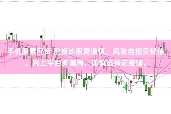 手机股票配资 配资炒股需谨慎，风险自担莫轻信。网上平台多骗局，谨慎选择防被骗。