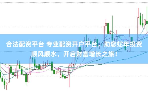 合法配资平台 专业配资开户平台，助您蛇年投资顺风顺水，开启财富增长之旅！