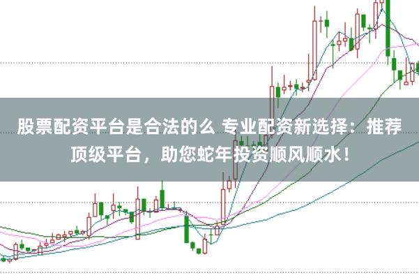 股票配资平台是合法的么 专业配资新选择：推荐顶级平台，助您蛇年投资顺风顺水！