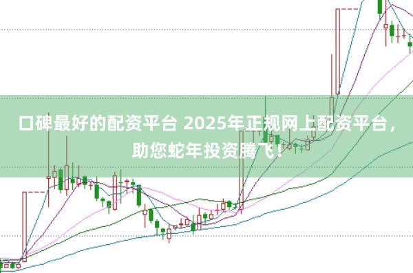 口碑最好的配资平台 2025年正规网上配资平台，助您蛇年投资腾飞！