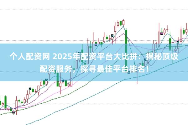 个人配资网 2025年配资平台大比拼：揭秘顶级配资服务，探寻最佳平台排名！