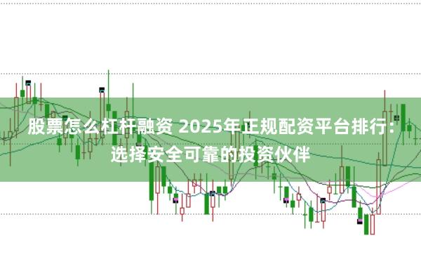 股票怎么杠杆融资 2025年正规配资平台排行：选择安全可靠的投资伙伴