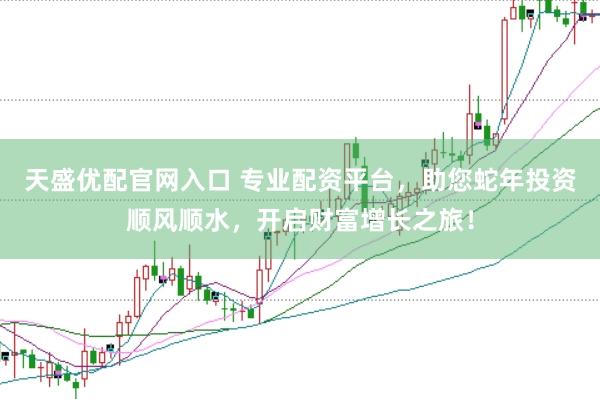 天盛优配官网入口 专业配资平台，助您蛇年投资顺风顺水，开启财富增长之旅！