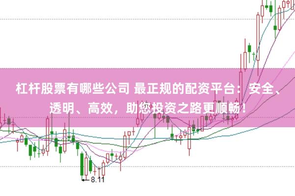 杠杆股票有哪些公司 最正规的配资平台：安全、透明、高效，助您投资之路更顺畅！