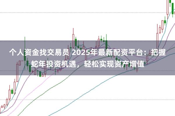 个人资金找交易员 2025年最新配资平台：把握蛇年投资机遇，轻松实现资产增值