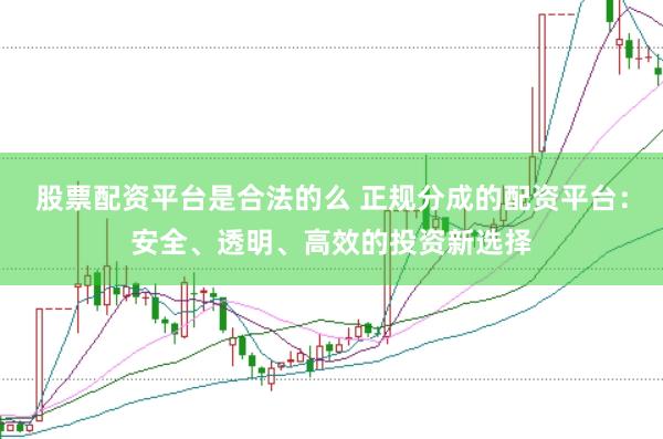 股票配资平台是合法的么 正规分成的配资平台：安全、透明、高效的投资新选择