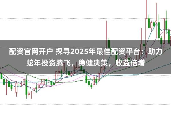 配资官网开户 探寻2025年最佳配资平台：助力蛇年投资腾飞，稳健决策，收益倍增
