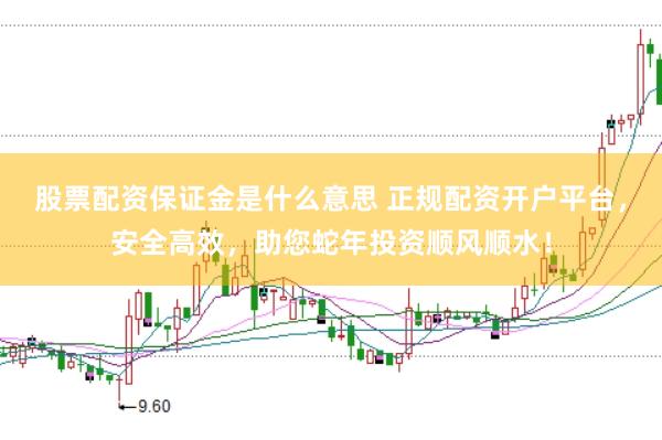 股票配资保证金是什么意思 正规配资开户平台，安全高效，助您蛇年投资顺风顺水！