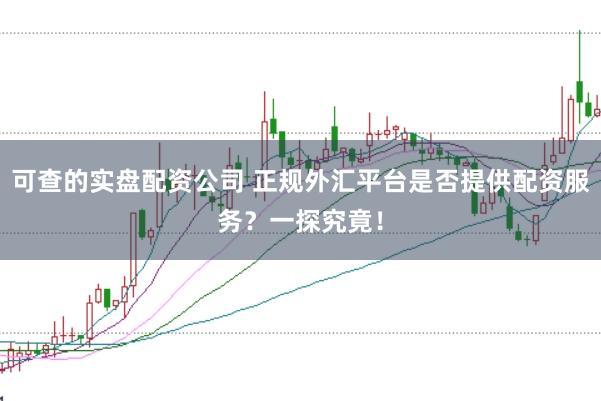 可查的实盘配资公司 正规外汇平台是否提供配资服务？一探究竟！