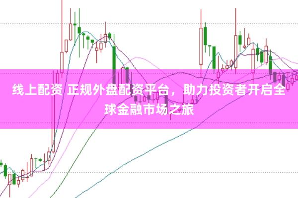 线上配资 正规外盘配资平台，助力投资者开启全球金融市场之旅