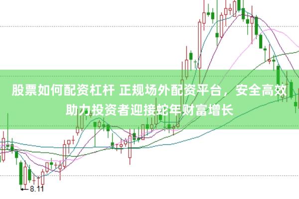 股票如何配资杠杆 正规场外配资平台，安全高效助力投资者迎接蛇年财富增长