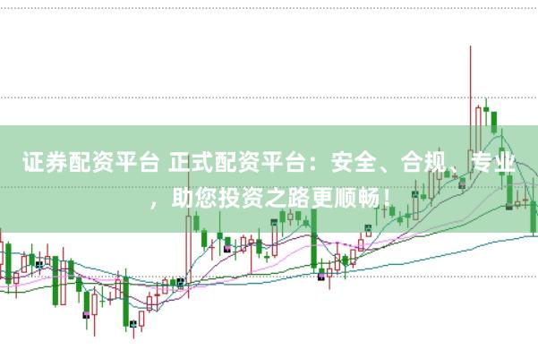 证券配资平台 正式配资平台：安全、合规、专业，助您投资之路更顺畅！
